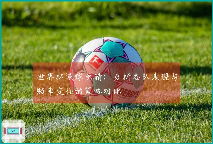 世界杯滚球竞猜:分析各队表现与赔率变化的策略对比