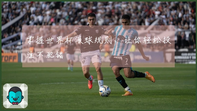 掌握世界杯滚球规则，让你轻松投注不犯错