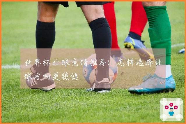 世界杯让球竞猜推荐：怎样选择让球方向更稳健