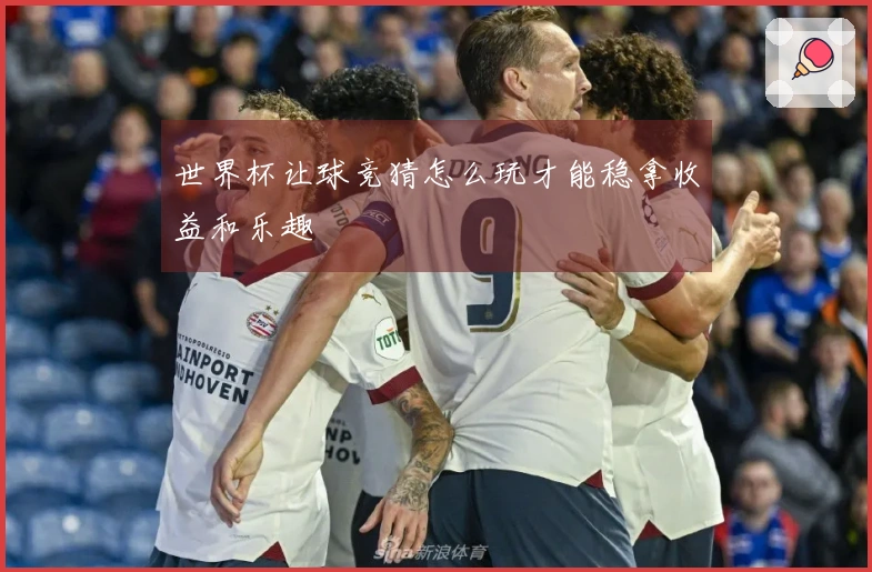 世界杯让球竞猜怎么玩才能稳拿收益和乐趣