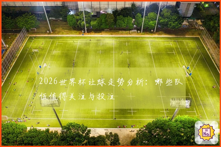 2026世界杯让球走势分析：哪些队伍值得关注与投注