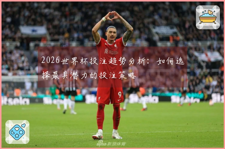 2026世界杯投注趋势分析：如何选择最具潜力的投注策略