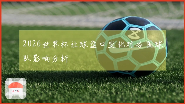 2026世界杯让球盘口变化对各国球队影响分析