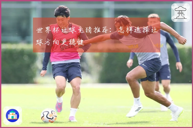 世界杯让球竞猜推荐：怎样选择让球方向更稳健