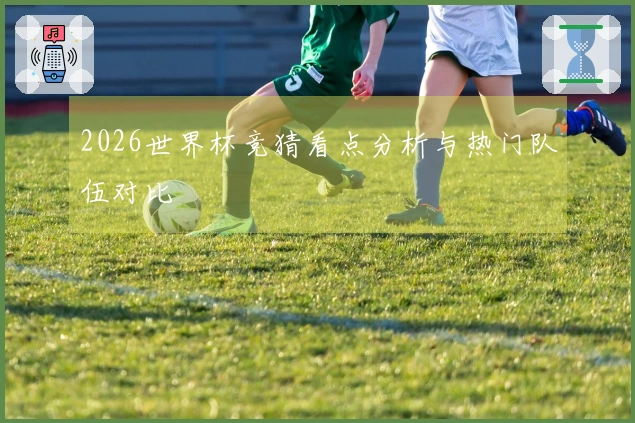 2026世界杯竞猜看点分析与热门队伍对比