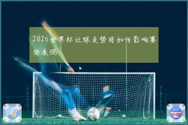 2026世界杯让球走势将如何影响赛场表现