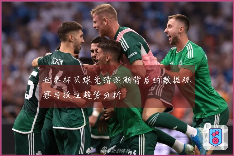 世界杯买球竞猜热潮背后的数据观察与投注趋势分析
