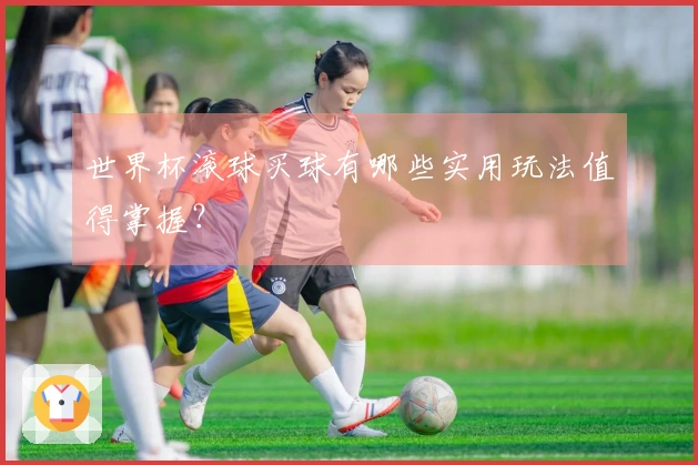 世界杯滚球买球有哪些实用玩法值得掌握？