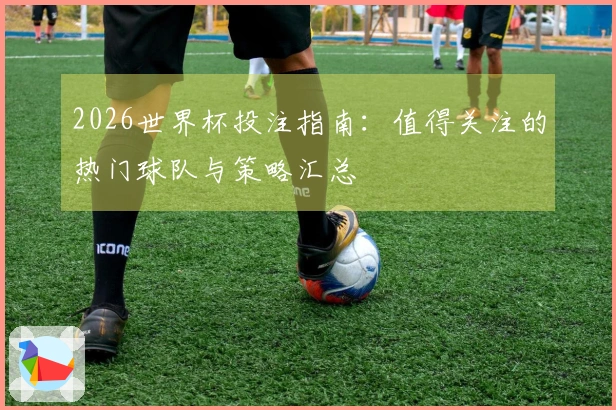 2026世界杯投注指南：值得关注的热门球队与策略汇总