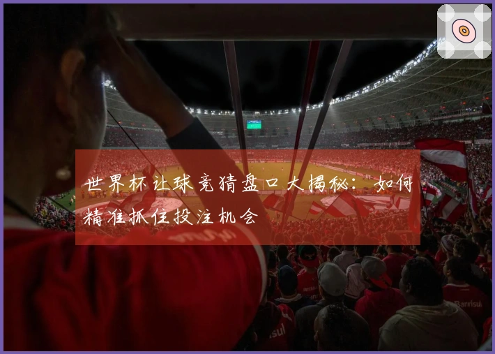 世界杯让球竞猜盘口大揭秘：如何精准抓住投注机会