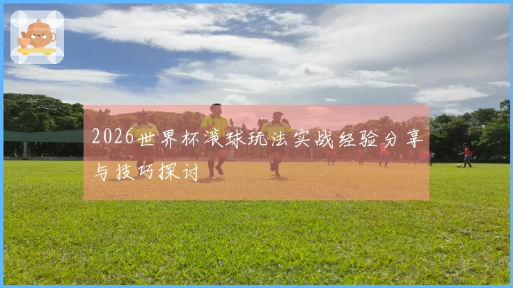 2026世界杯滚球玩法实战经验分享与技巧探讨