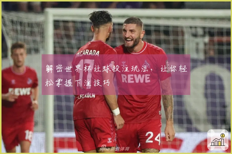 解密世界杯让球投注玩法，让你轻松掌握下注技巧