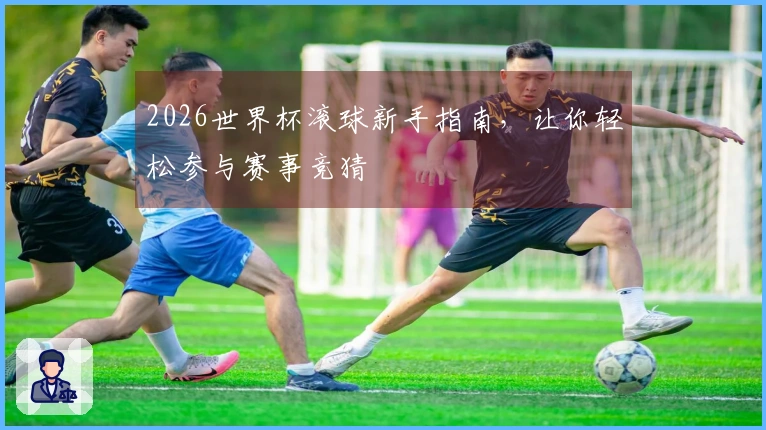 2026世界杯滚球新手指南，让你轻松参与赛事竞猜