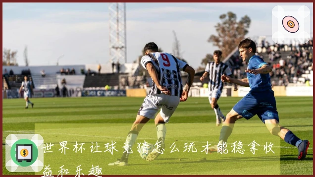 世界杯让球竞猜怎么玩才能稳拿收益和乐趣