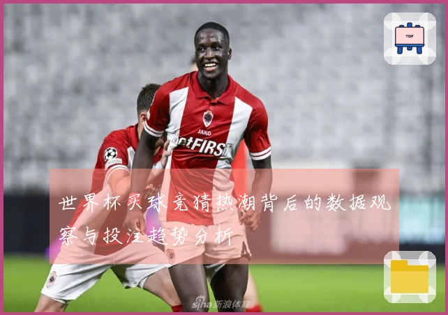 世界杯买球竞猜热潮背后的数据观察与投注趋势分析