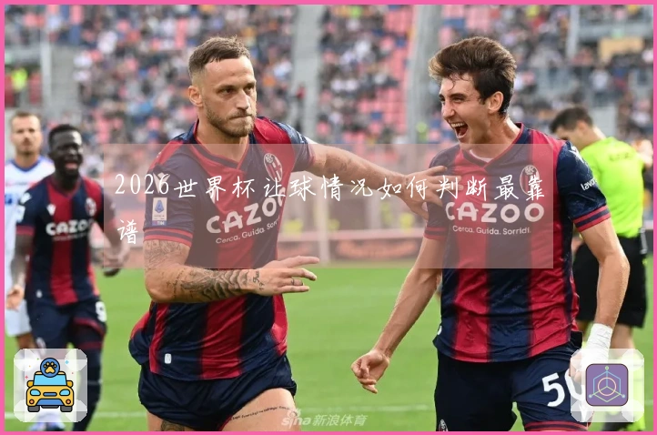 2026世界杯让球情况如何判断最靠谱