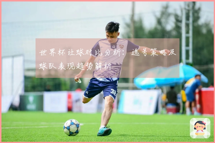 世界杯让球对比分析：选号策略及球队表现趋势解析