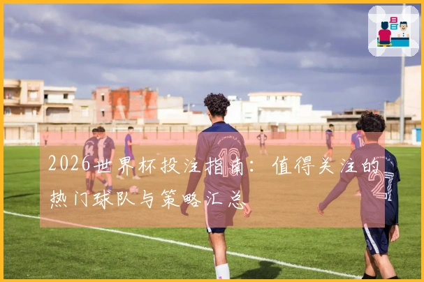 2026世界杯投注指南：值得关注的热门球队与策略汇总