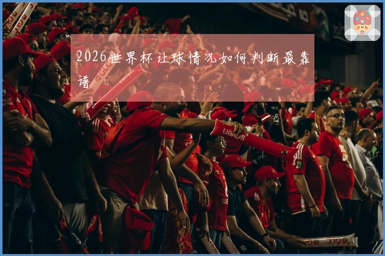 2026世界杯让球情况如何判断最靠谱
