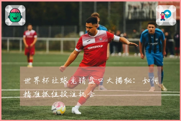 世界杯让球竞猜盘口大揭秘：如何精准抓住投注机会