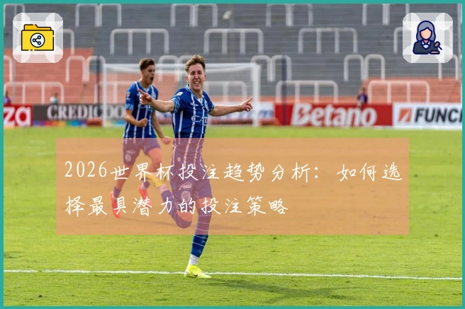 2026世界杯投注趋势分析：如何选择最具潜力的投注策略